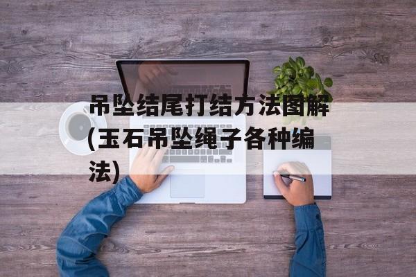 吊坠结尾打结方法图解(玉石吊坠绳子各种编法)-第1张图片-