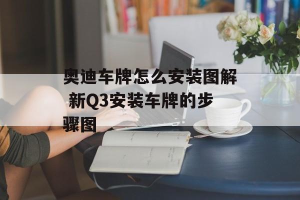 奥迪车牌怎么安装图解 新Q3安装车牌的步骤图-第1张图片-