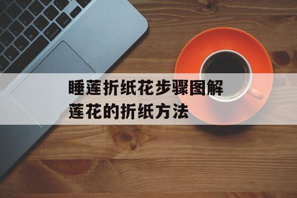 睡莲折纸花步骤图解 莲花的折纸方法-第1张图片-