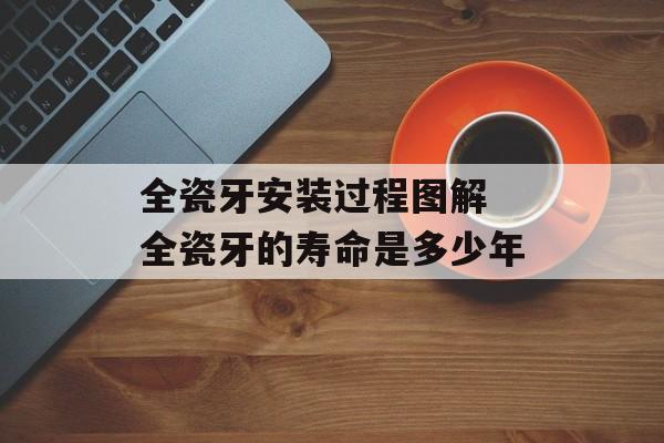 全瓷牙安装过程图解 全瓷牙的寿命是多少年-第1张图片-