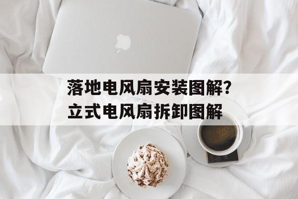 落地电风扇安装图解？立式电风扇拆卸图解-第1张图片-
