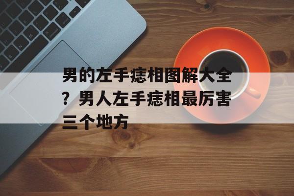 男的左手痣相图解大全？男人左手痣相最厉害三个地方-第1张图片-