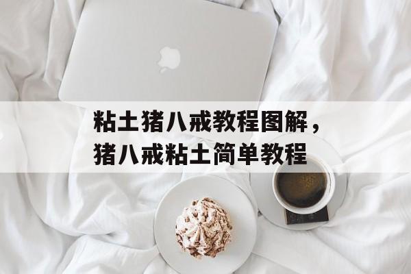 粘土猪八戒教程图解，猪八戒粘土简单教程-第1张图片-