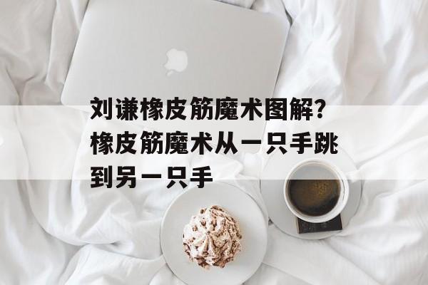 刘谦橡皮筋魔术图解？橡皮筋魔术从一只手跳到另一只手-第1张图片-