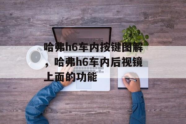 哈弗h6车内按键图解，哈弗h6车内后视镜上面的功能-第1张图片-