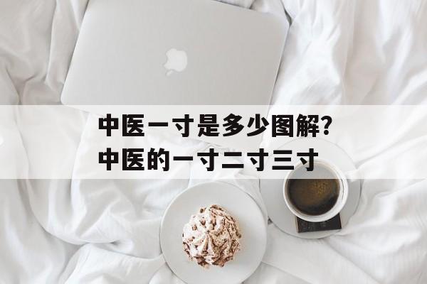 中医一寸是多少图解？中医的一寸二寸三寸-第1张图片-