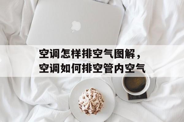 空调怎样排空气图解，空调如何排空管内空气-第1张图片-
