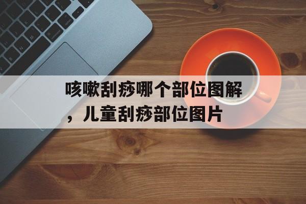咳嗽刮痧哪个部位图解，儿童刮痧部位图片-第1张图片-