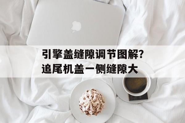 引擎盖缝隙调节图解？追尾机盖一侧缝隙大-第1张图片-