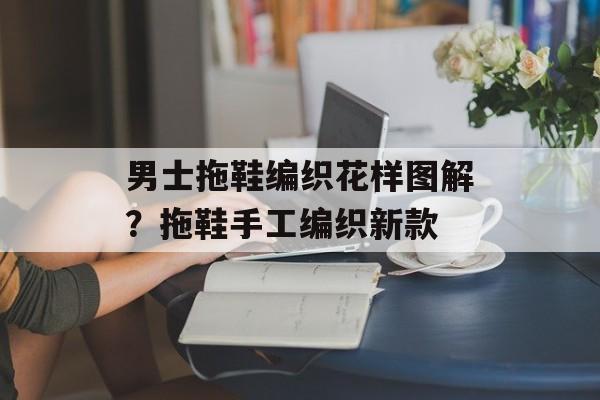 男士拖鞋编织花样图解？拖鞋手工编织新款-第1张图片-