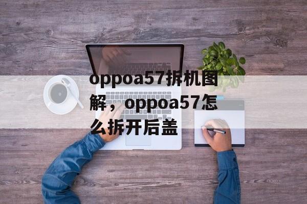 oppoa57拆机图解，oppoa57怎么拆开后盖-第1张图片-