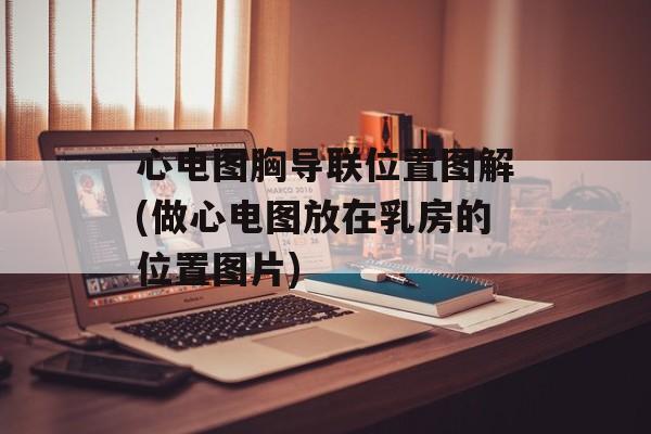 心电图胸导联位置图解(做心电图放在乳房的位置图片)-第1张图片-