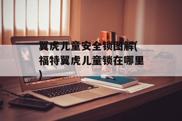 翼虎儿童安全锁图解(福特翼虎儿童锁在哪里)-第1张图片-