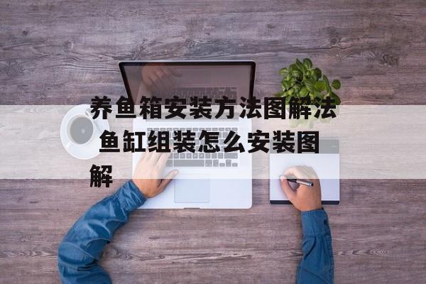 养鱼箱安装方法图解法 鱼缸组装怎么安装图解-第1张图片-