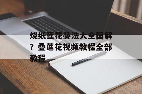 烧纸莲花叠法大全图解？叠莲花视频教程全部教程-第1张图片-