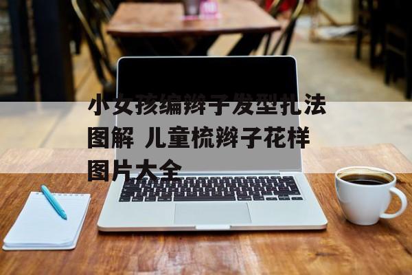 小女孩编辫子发型扎法图解 儿童梳辫子花样图片大全-第1张图片-