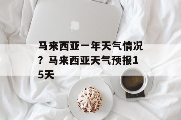 马来西亚一年天气情况？马来西亚天气预报15天-第1张图片-