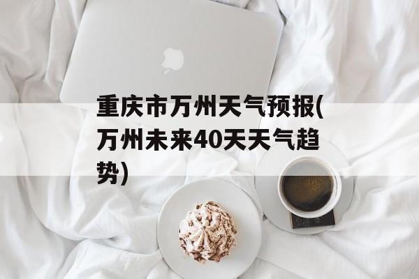 重庆市万州天气预报(万州未来40天天气趋势)-第1张图片-