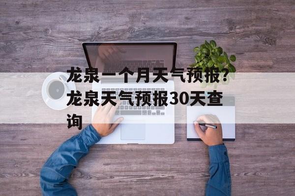 龙泉一个月天气预报？龙泉天气预报30天查询-第1张图片-