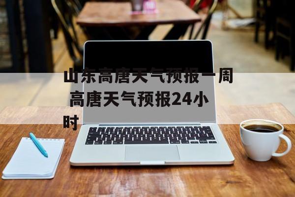 山东高唐天气预报一周 高唐天气预报24小时-第1张图片-