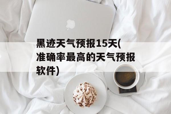 黑迹天气预报15天(准确率最高的天气预报软件)-第1张图片-