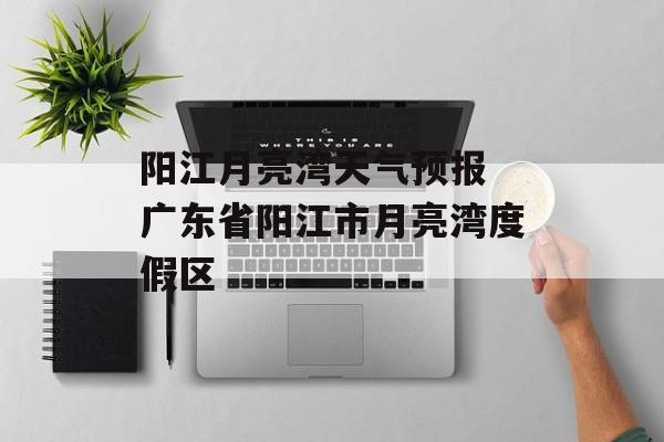 阳江月亮湾天气预报 广东省阳江市月亮湾度假区-第1张图片-