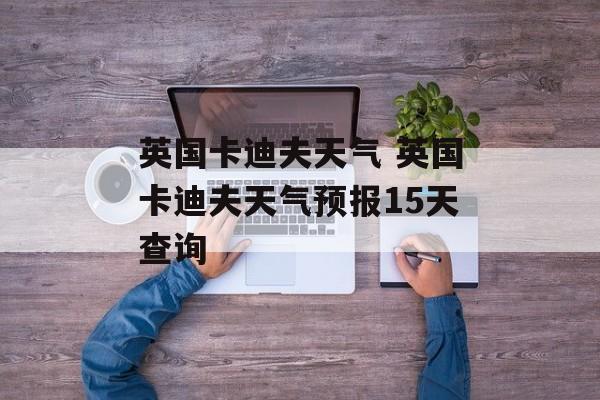 英国卡迪夫天气 英国卡迪夫天气预报15天查询-第1张图片-