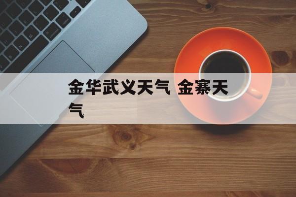 金华武义天气 金寨天气-第1张图片-