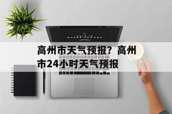 高州市天气预报？高州市24小时天气预报-第1张图片-