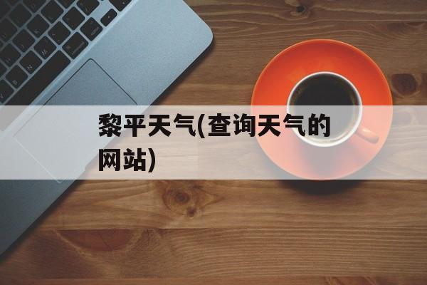 黎平天气(查询天气的网站)-第1张图片-
