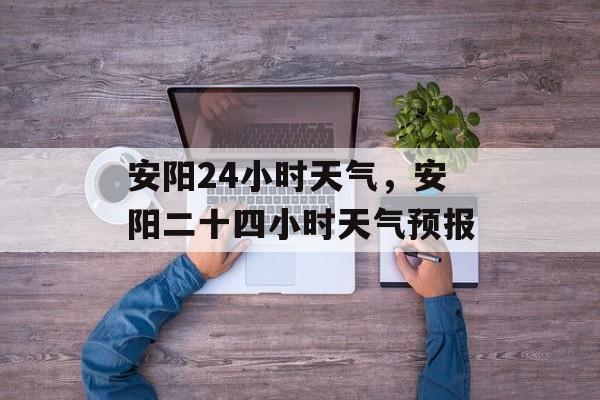 安阳24小时天气，安阳二十四小时天气预报-第1张图片-