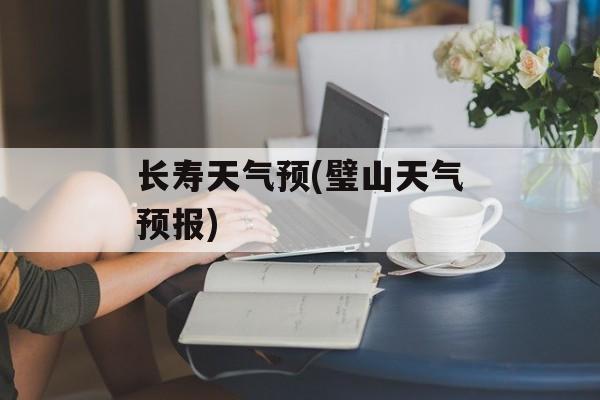 长寿天气预(璧山天气预报)-第1张图片-