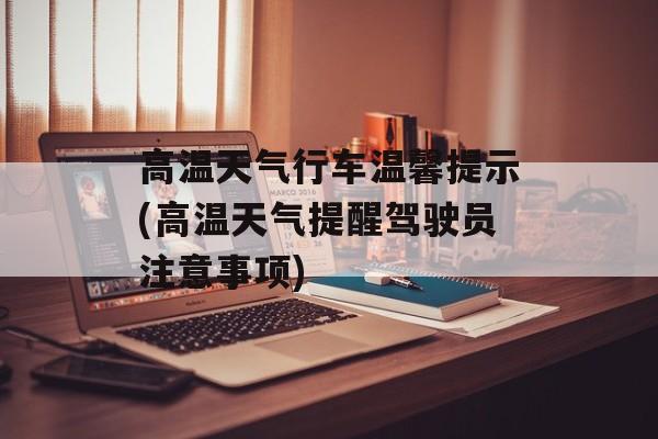 高温天气行车温馨提示(高温天气提醒驾驶员注意事项)-第1张图片-