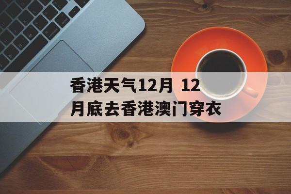 香港天气12月 12月底去香港澳门穿衣-第1张图片-