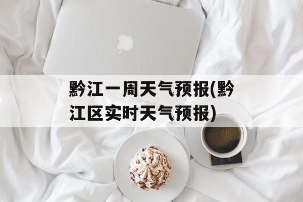 黔江一周天气预报(黔江区实时天气预报)-第1张图片-