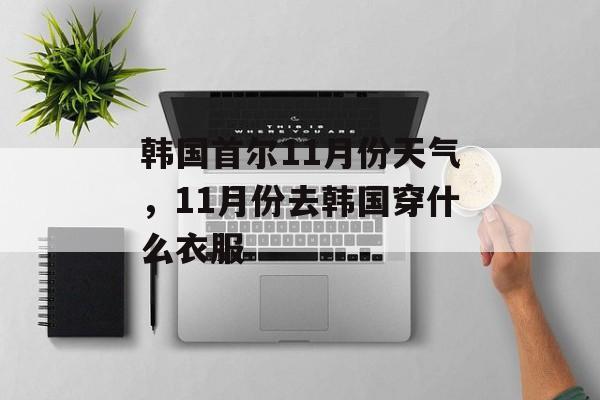 韩国首尔11月份天气，11月份去韩国穿什么衣服-第1张图片-
