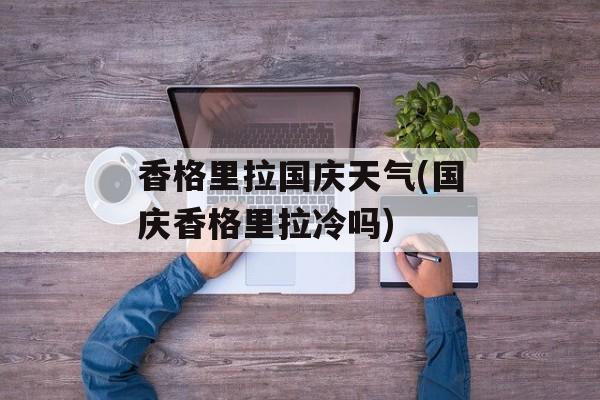香格里拉国庆天气(国庆香格里拉冷吗)-第1张图片-