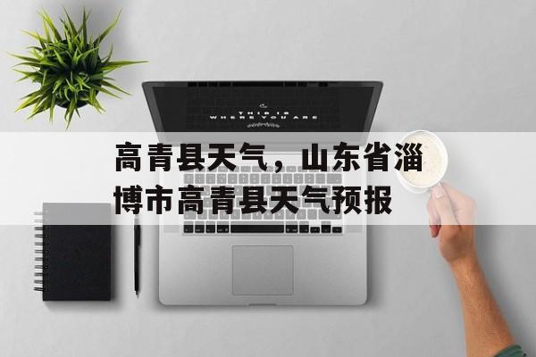 高青县天气，山东省淄博市高青县天气预报-第1张图片-