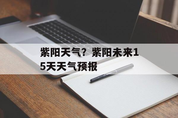 紫阳天气？紫阳未来15天天气预报-第1张图片-