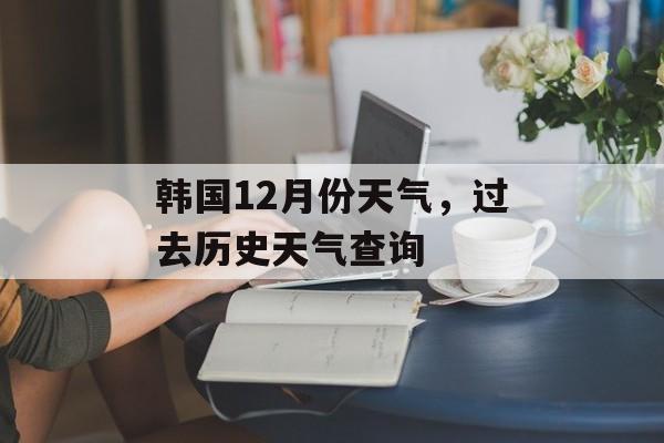 韩国12月份天气，过去历史天气查询-第1张图片-