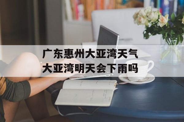 广东惠州大亚湾天气 大亚湾明天会下雨吗-第1张图片-