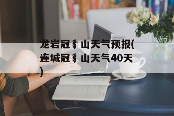 龙岩冠豸山天气预报(连城冠豸山天气40天)-第1张图片-
