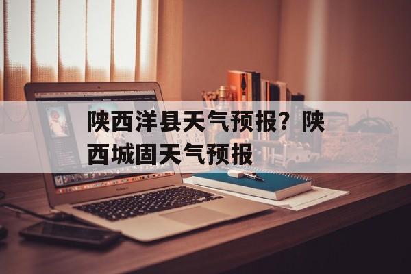陕西洋县天气预报？陕西城固天气预报-第1张图片-