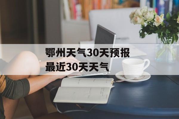 鄂州天气30天预报 最近30天天气-第1张图片-