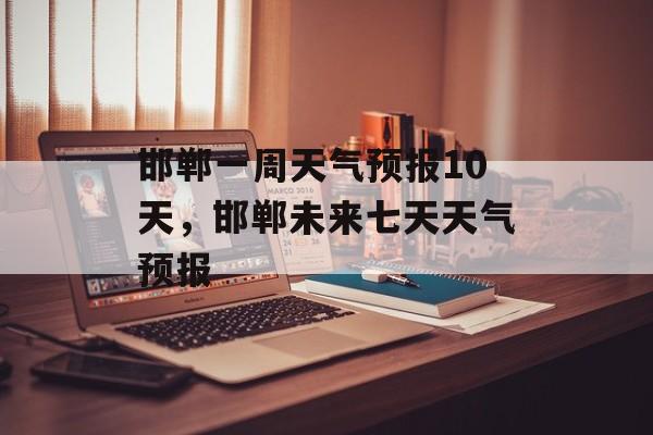 邯郸一周天气预报10天，邯郸未来七天天气预报-第1张图片-