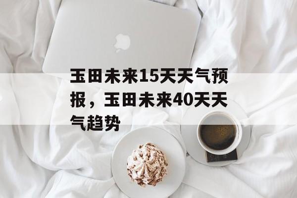 玉田未来15天天气预报，玉田未来40天天气趋势-第1张图片-
