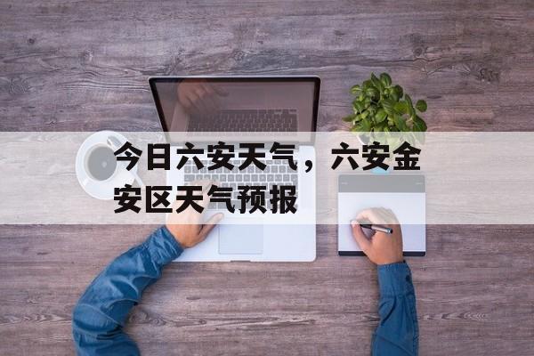今日六安天气，六安金安区天气预报-第1张图片-