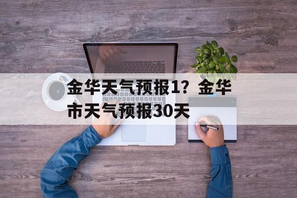 金华天气预报1？金华市天气预报30天-第1张图片-