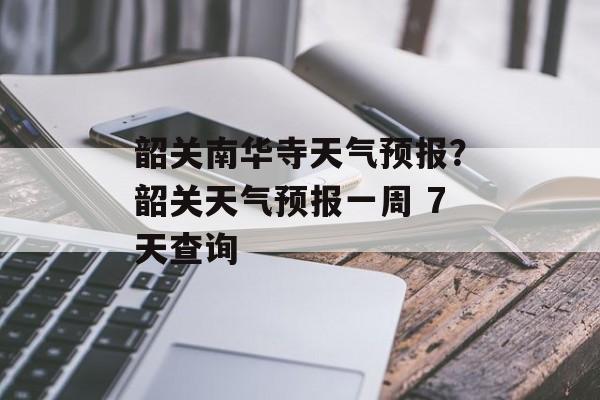 韶关南华寺天气预报？韶关天气预报一周 7天查询-第1张图片-