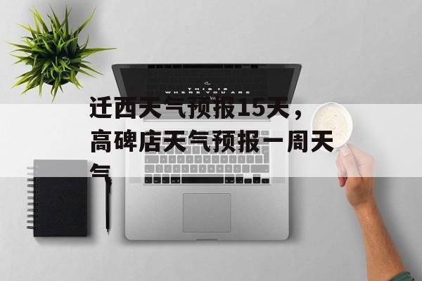 迁西天气预报15天，高碑店天气预报一周天气-第1张图片-